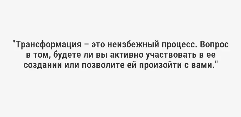 "Трансформация – это неизбежный процесс. Вопрос в том, будете ли вы активно участвовать в ее создании или позволите ей произойти с вами."