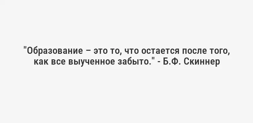 "Образование – это то, что остается после того, как все выученное забыто." - Б.Ф. Скиннер