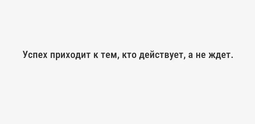 Успех приходит к тем, кто действует, а не ждет.