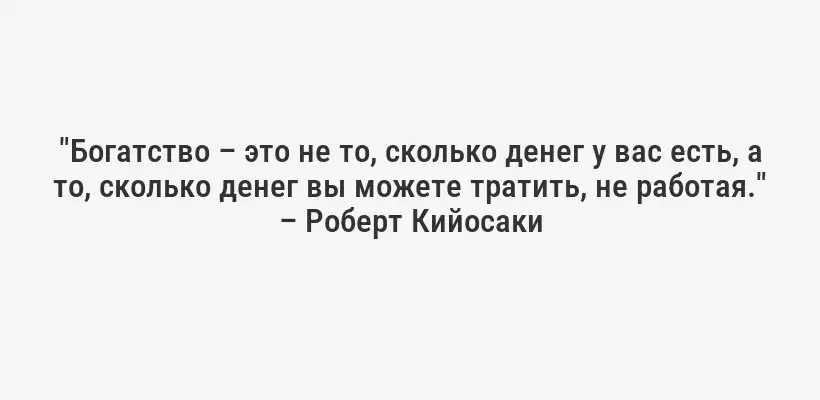 "Богатство – это не то, сколько денег у вас есть, а то, сколько денег вы можете тратить, не работая." – Роберт Кийосаки