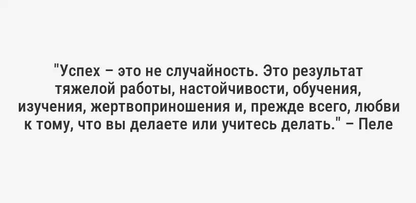 "Успех – это не случайность. Это результат тяжелой работы, настойчивости, обучения, изучения, жертвоприношения и, прежде всего, любви к тому, что вы делаете или учитесь делать." – Пеле