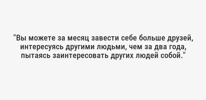 "Вы можете за месяц завести себе больше друзей, интересуясь другими людьми, чем за два года, пытаясь заинтересовать других людей собой."