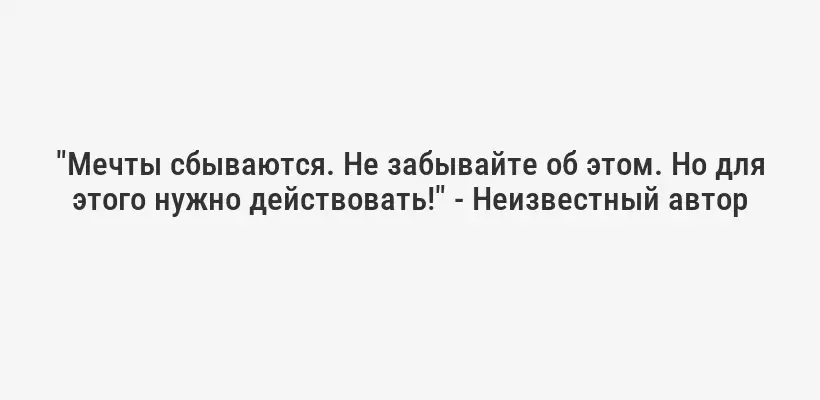 "Мечты сбываются. Не забывайте об этом. Но для этого нужно действовать!" - Неизвестный автор