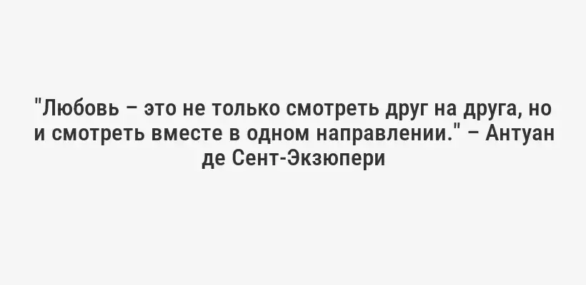 "Любовь – это не только смотреть друг на друга, но и смотреть вместе в одном направлении." – Антуан де Сент-Экзюпери
