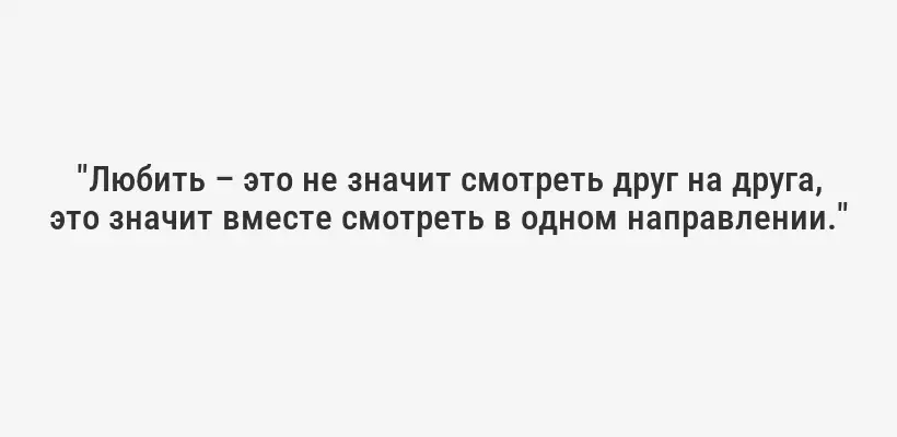 "Любить – это не значит смотреть друг на друга, это значит вместе смотреть в одном направлении."