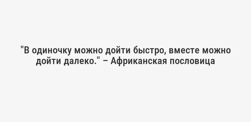 "В одиночку можно дойти быстро, вместе можно дойти далеко." – Африканская пословица