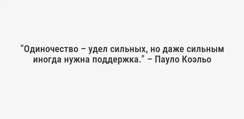 "Одиночество – удел сильных, но даже сильным иногда нужна поддержка." – Пауло Коэльо