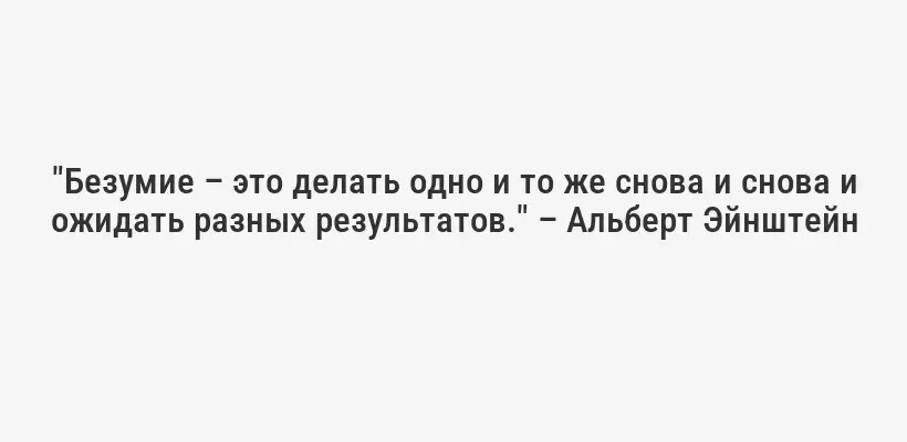 "Безумие – это делать одно и то же снова и снова и ожидать разных результатов." – Альберт Эйнштейн