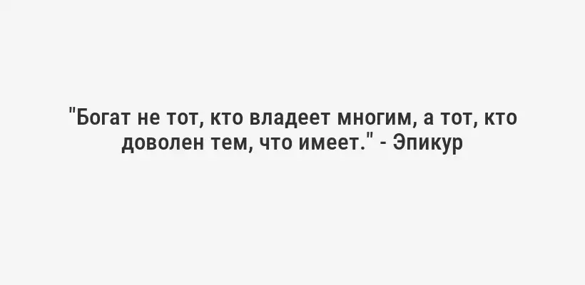 "Богат не тот, кто владеет многим, а тот, кто доволен тем, что имеет." - Эпикур