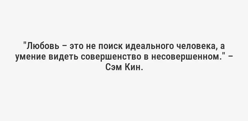 "Любовь – это не поиск идеального человека, а умение видеть совершенство в несовершенном." – Сэм Кин.