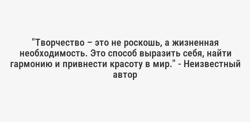 "Творчество – это не роскошь, а жизненная необходимость. Это способ выразить себя, найти гармонию и привнести красоту в мир." - Неизвестный автор