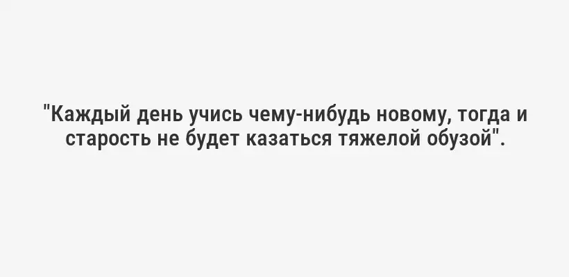 "Каждый день учись чему-нибудь новому, тогда и старость не будет казаться тяжелой обузой".