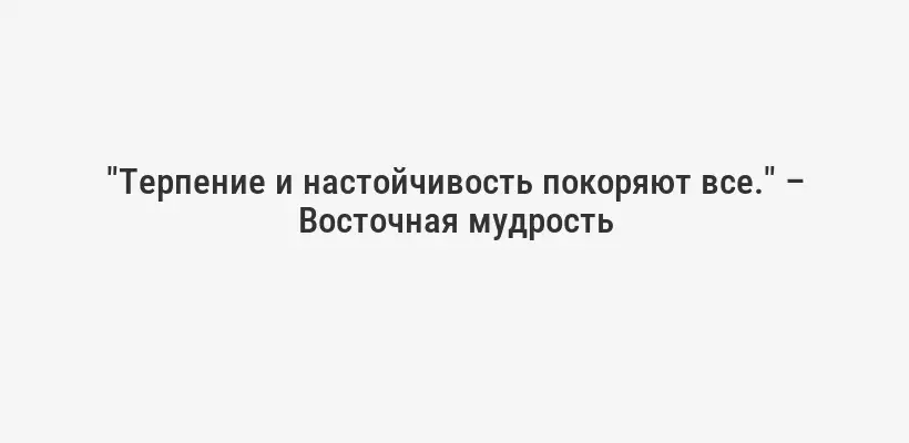 "Терпение и настойчивость покоряют все." – Восточная мудрость
