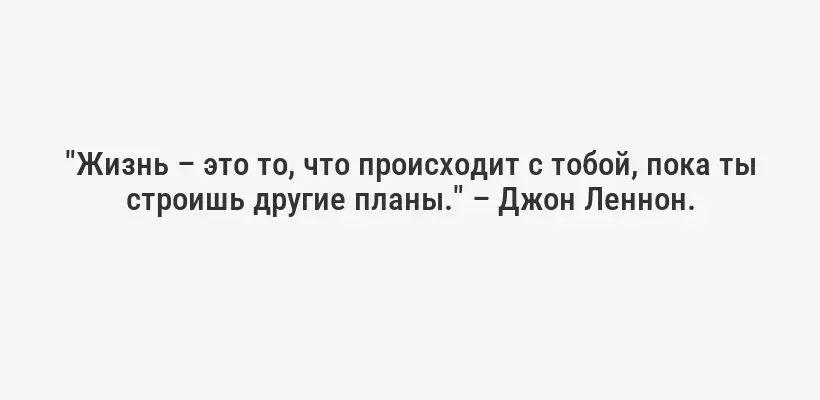 "Жизнь – это то, что происходит с тобой, пока ты строишь другие планы." – Джон Леннон.
