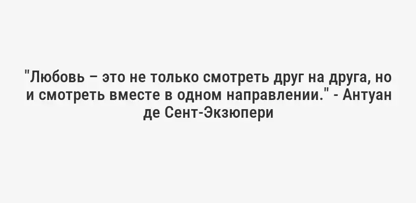 "Любовь – это не только смотреть друг на друга, но и смотреть вместе в одном направлении." - Антуан де Сент-Экзюпери