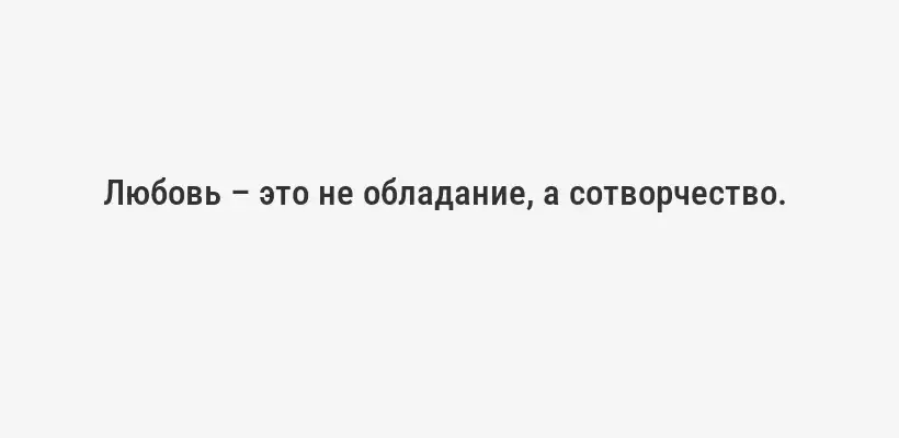 Любовь – это не обладание, а сотворчество. 