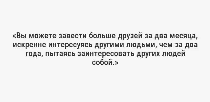 «Вы можете завести больше друзей за два месяца, искренне интересуясь другими людьми, чем за два года, пытаясь заинтересовать других людей собой.»
