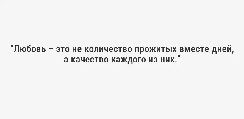 "Любовь – это не количество прожитых вместе дней, а качество каждого из них."