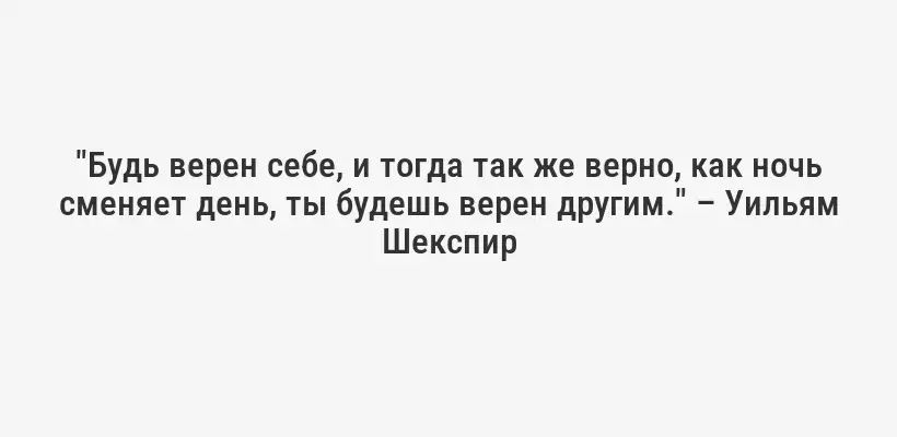 "Будь верен себе, и тогда так же верно, как ночь сменяет день, ты будешь верен другим." – Уильям Шекспир