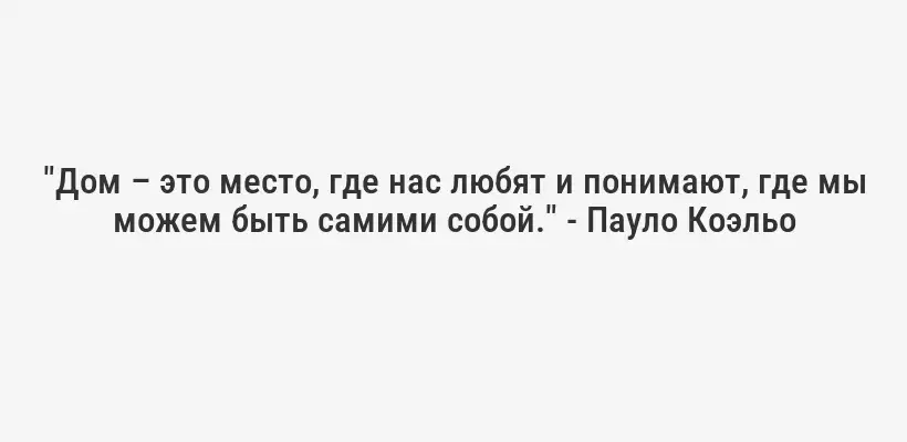 "Дом – это место, где нас любят и понимают, где мы можем быть самими собой." - Пауло Коэльо