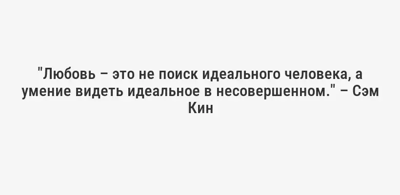 "Любовь – это не поиск идеального человека, а умение видеть идеальное в несовершенном." – Сэм Кин
