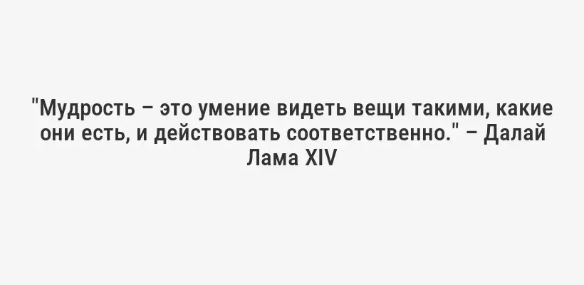"Мудрость – это умение видеть вещи такими, какие они есть, и действовать соответственно." – Далай Лама XIV