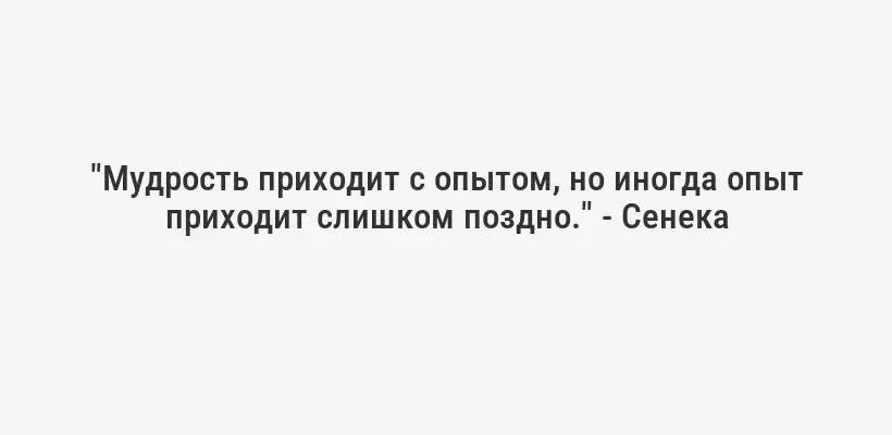 "Мудрость приходит с опытом, но иногда опыт приходит слишком поздно." - Сенека