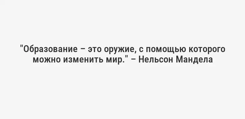 "Образование – это оружие, с помощью которого можно изменить мир." – Нельсон Мандела