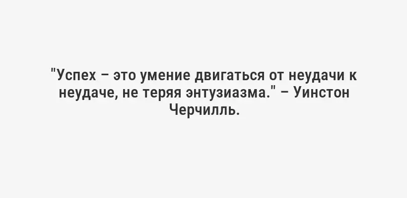 "Успех – это умение двигаться от неудачи к неудаче, не теряя энтузиазма." – Уинстон Черчилль.