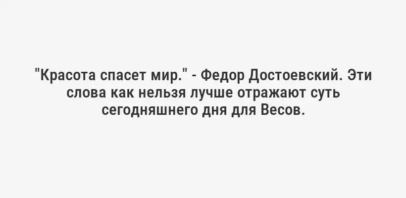 "Красота спасет мир." - Федор Достоевский. Эти слова как нельзя лучше отражают суть сегодняшнего дня для Весов.