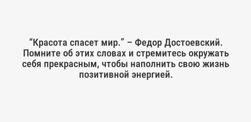 “Красота спасет мир.” – Федор Достоевский. Помните об этих словах и стремитесь окружать себя прекрасным, чтобы наполнить свою жизнь позитивной энергией.