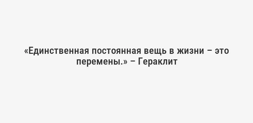 «Единственная постоянная вещь в жизни – это перемены.» – Гераклит