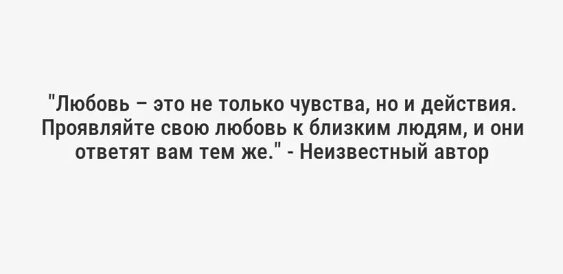 "Любовь – это не только чувства, но и действия. Проявляйте свою любовь к близким людям, и они ответят вам тем же." - Неизвестный автор