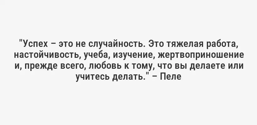 "Успех – это не случайность. Это тяжелая работа, настойчивость, учеба, изучение, жертвоприношение и, прежде всего, любовь к тому, что вы делаете или учитесь делать." – Пеле