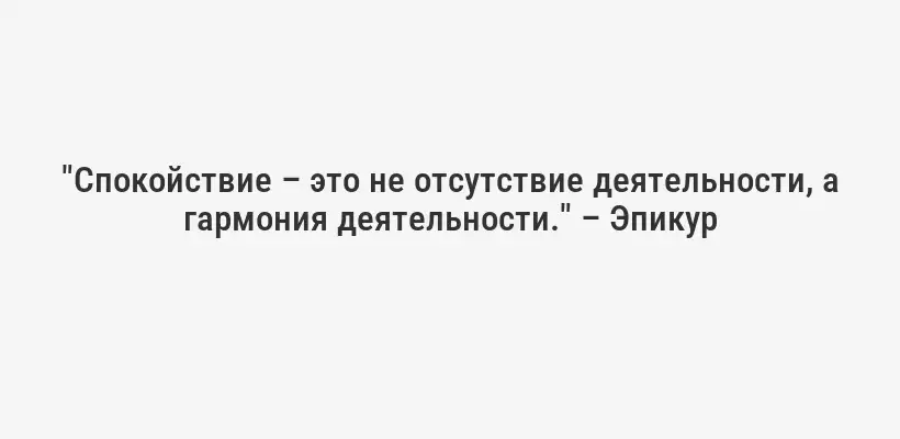 "Спокойствие – это не отсутствие деятельности, а гармония деятельности." – Эпикур