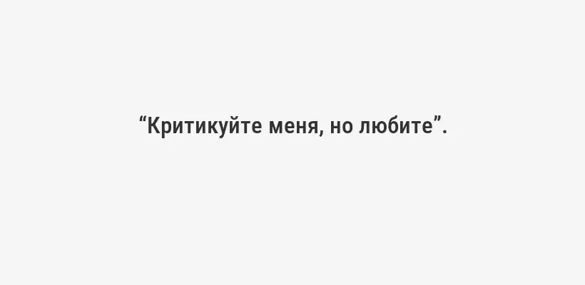 “Критикуйте меня, но любите”.