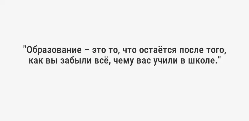 "Образование – это то, что остаётся после того, как вы забыли всё, чему вас учили в школе."