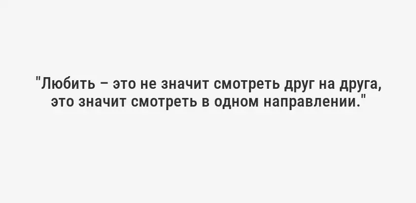 "Любить – это не значит смотреть друг на друга, это значит смотреть в одном направлении."