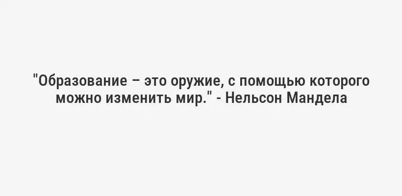 "Образование – это оружие, с помощью которого можно изменить мир." - Нельсон Мандела