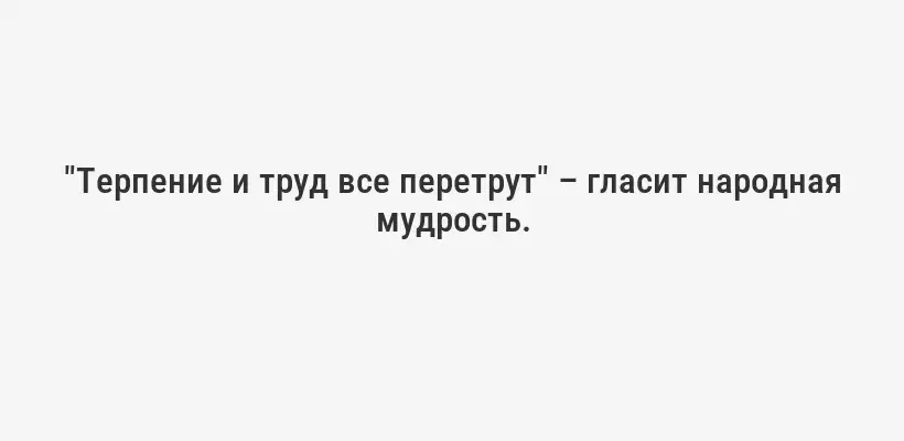 "Терпение и труд все перетрут" – гласит народная мудрость.