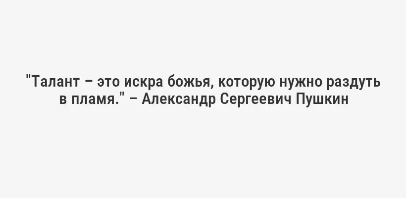 "Талант – это искра божья, которую нужно раздуть в пламя." – Александр Сергеевич Пушкин