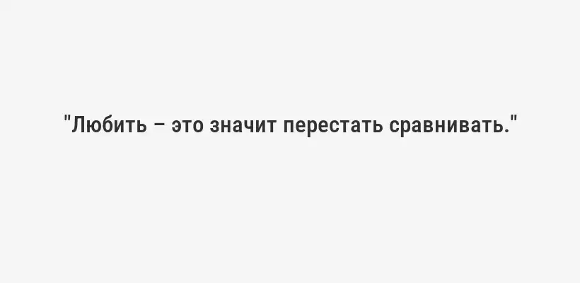 "Любить – это значит перестать сравнивать."