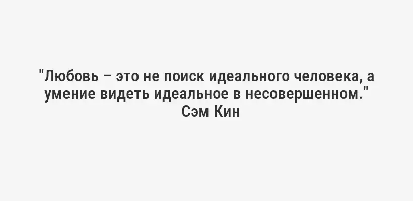 "Любовь – это не поиск идеального человека, а умение видеть идеальное в несовершенном."
Сэм Кин