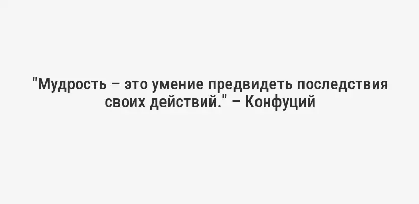 "Мудрость – это умение предвидеть последствия своих действий." – Конфуций