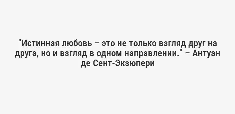 "Истинная любовь – это не только взгляд друг на друга, но и взгляд в одном направлении." – Антуан де Сент-Экзюпери