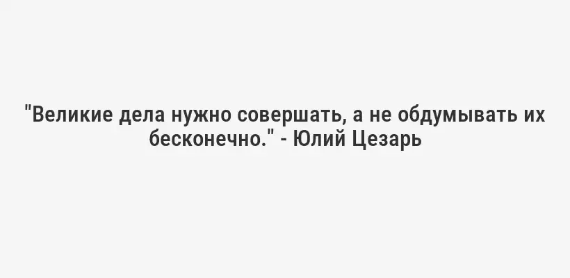 "Великие дела нужно совершать, а не обдумывать их бесконечно." - Юлий Цезарь