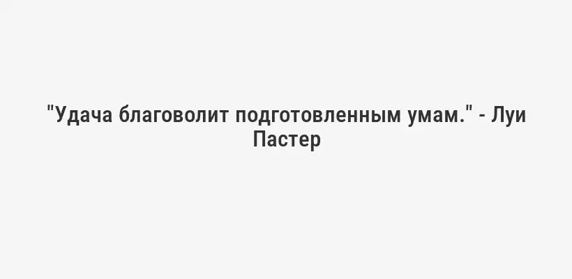 "Удача благоволит подготовленным умам." - Луи Пастер