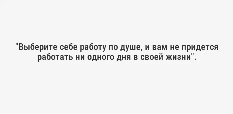 "Выберите себе работу по душе, и вам не придется работать ни одного дня в своей жизни".