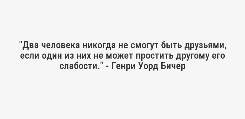 "Два человека никогда не смогут быть друзьями, если один из них не может простить другому его слабости." - Генри Уорд Бичер