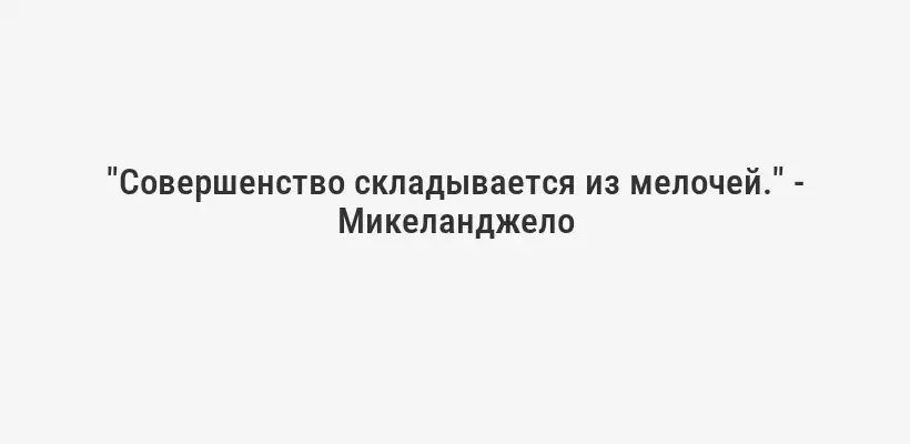 "Совершенство складывается из мелочей." - Микеланджело